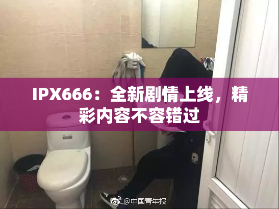 IPX666：全新剧情上线，精彩内容不容错过