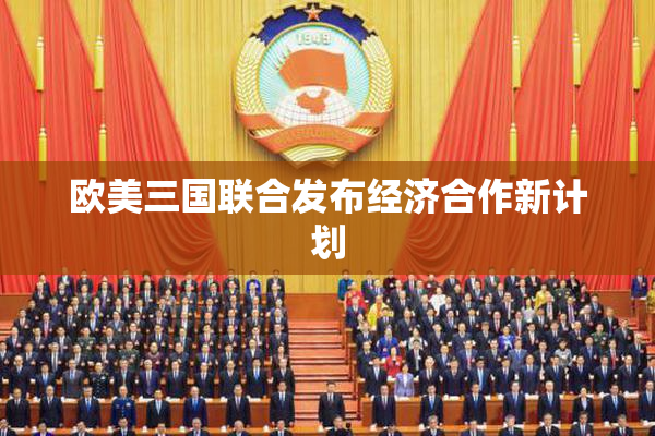 欧美三国联合发布经济合作新计划