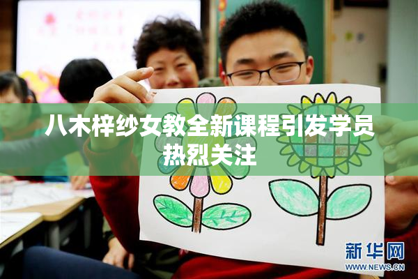 八木梓纱女教全新课程引发学员热烈关注