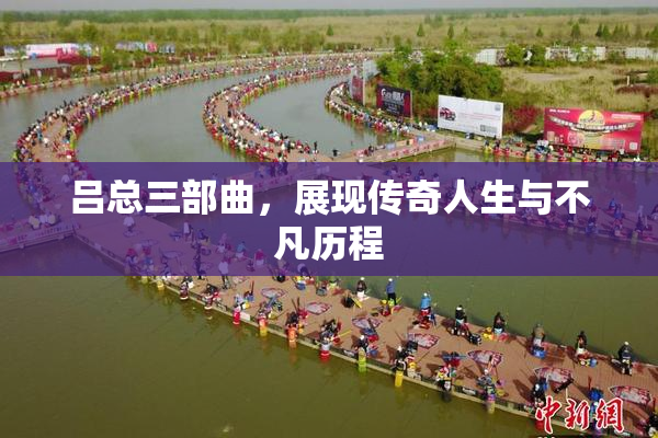 吕总三部曲，展现传奇人生与不凡历程