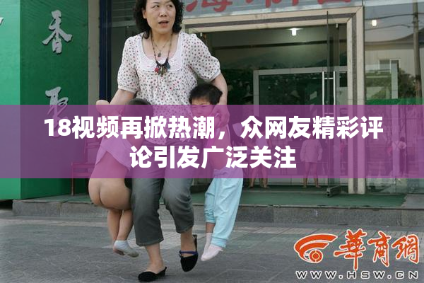 18视频再掀热潮，众网友精彩评论引发广泛关注