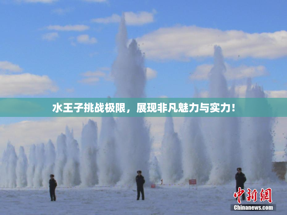 水王子挑战极限，展现非凡魅力与实力！