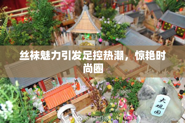 丝袜魅力引发足控热潮，惊艳时尚圈