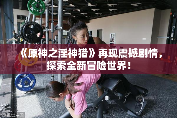 《原神之淫神猎》再现震撼剧情，探索全新冒险世界！