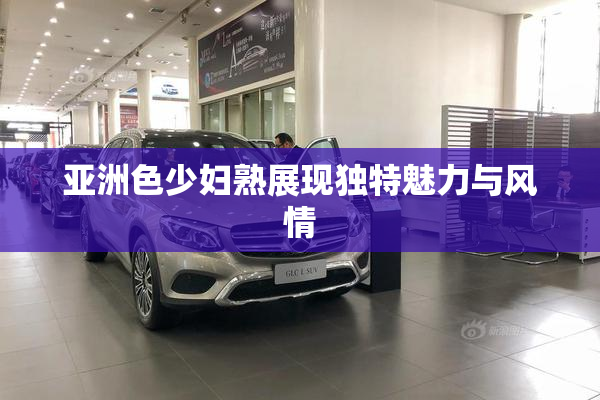 亚洲色少妇熟展现独特魅力与风情