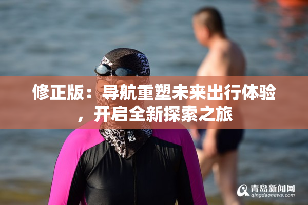 修正版：导航重塑未来出行体验，开启全新探索之旅