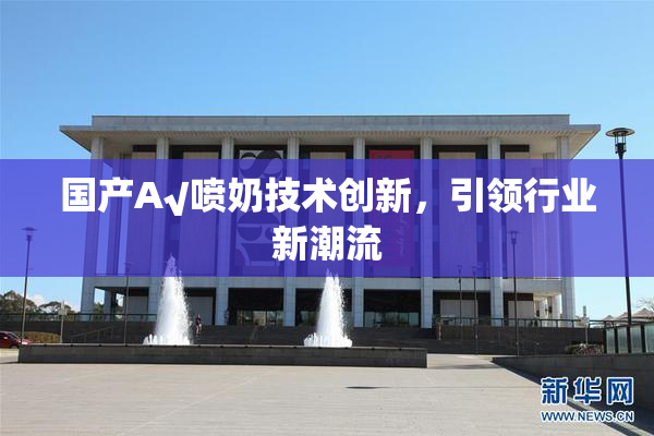 国产A√喷奶技术创新，引领行业新潮流