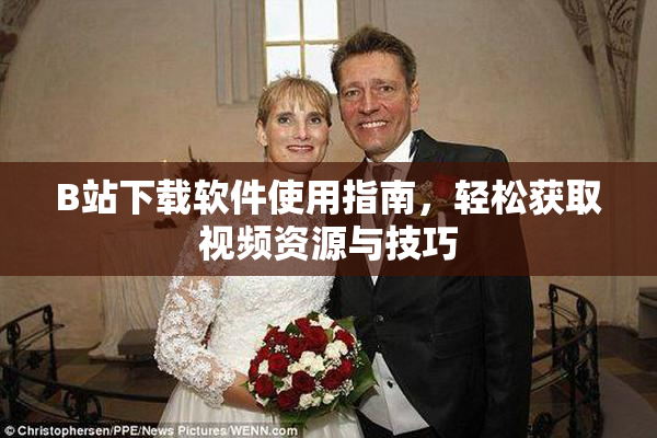 B站下载软件使用指南，轻松获取视频资源与技巧