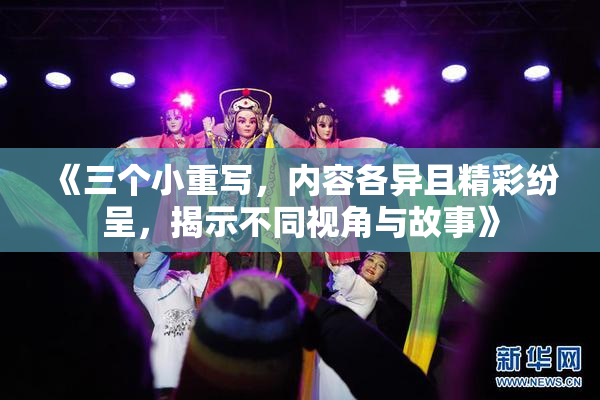 《三个小重写，内容各异且精彩纷呈，揭示不同视角与故事》