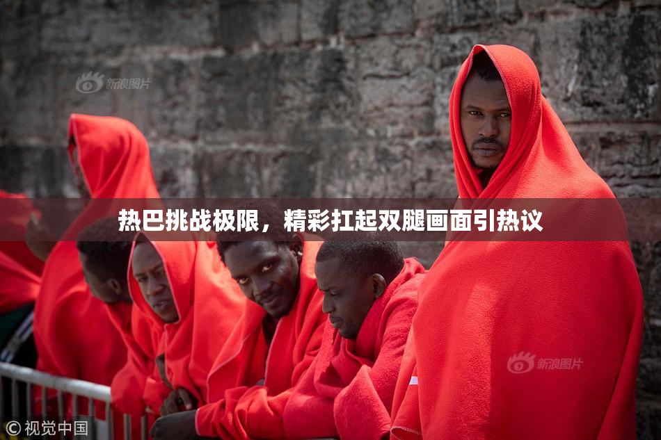 热巴挑战极限，精彩扛起双腿画面引热议