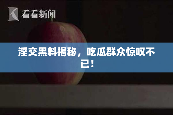淫交黑料揭秘，吃瓜群众惊叹不已！