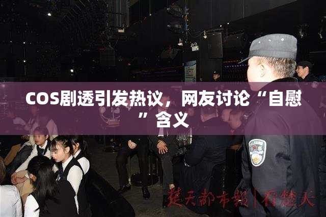 COS剧透引发热议，网友讨论“自慰”含义