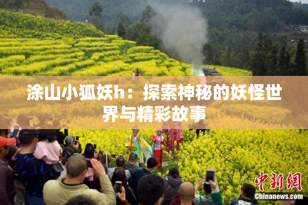 涂山小狐妖h：探索神秘的妖怪世界与精彩故事