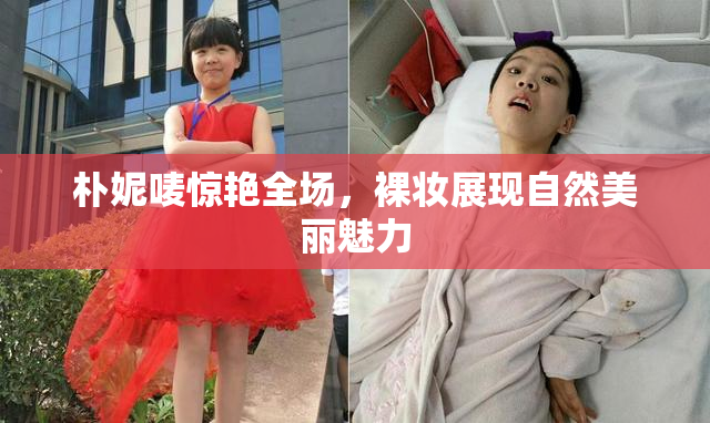 朴妮唛惊艳全场，裸妆展现自然美丽魅力