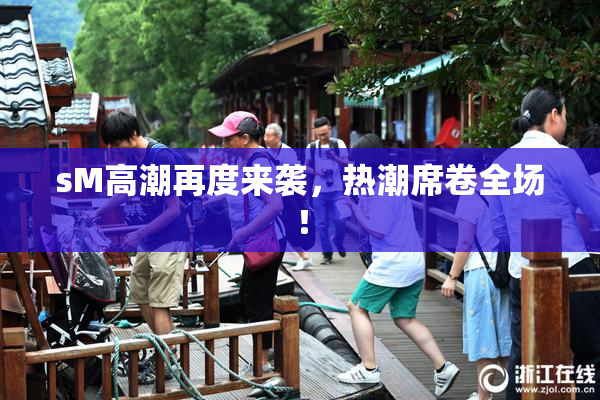 sM高潮再度来袭，热潮席卷全场！
