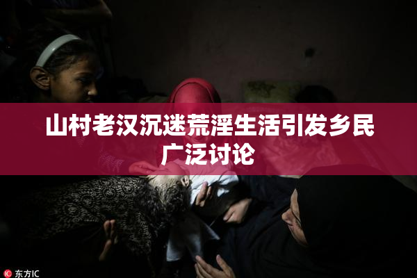 山村老汉沉迷荒淫生活引发乡民广泛讨论