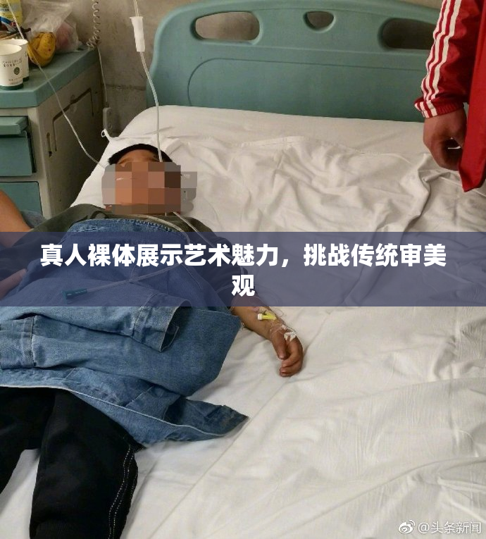真人裸体展示艺术魅力，挑战传统审美观