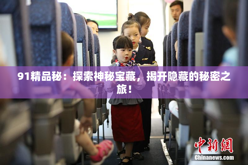 91精品秘：探索神秘宝藏，揭开隐藏的秘密之旅！