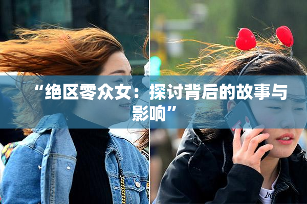 “绝区零众女：探讨背后的故事与影响”