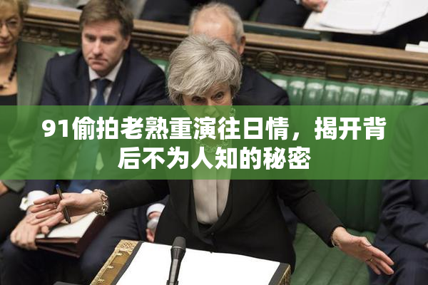 91偷拍老熟重演往日情，揭开背后不为人知的秘密