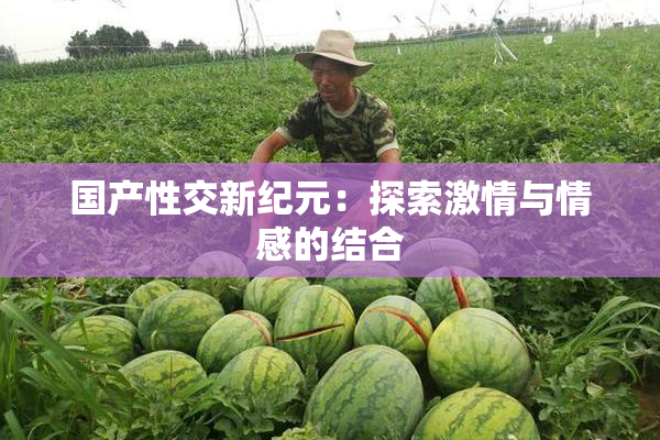 国产性交新纪元：探索激情与情感的结合