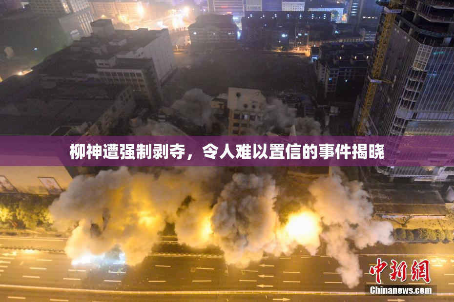 柳神遭强制剥夺，令人难以置信的事件揭晓