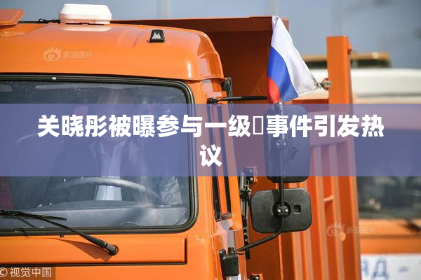 关晓彤被曝参与一级婬事件引发热议