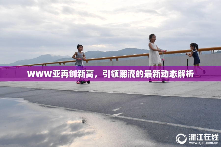 WWW亚再创新高，引领潮流的最新动态解析