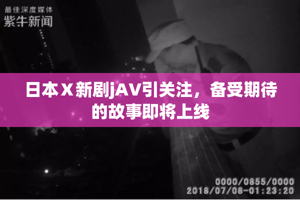 日本Ⅹ新剧jA∨引关注，备受期待的故事即将上线