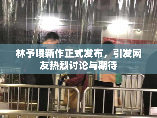 林予曦新作正式发布，引发网友热烈讨论与期待