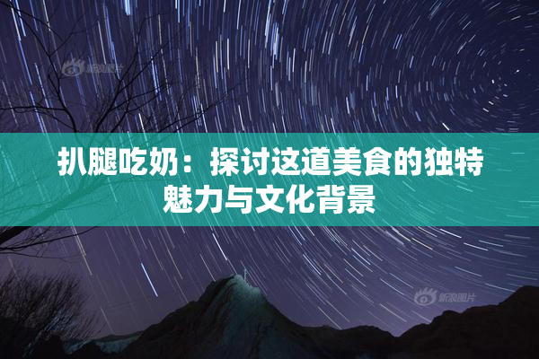扒腿吃奶：探讨这道美食的独特魅力与文化背景