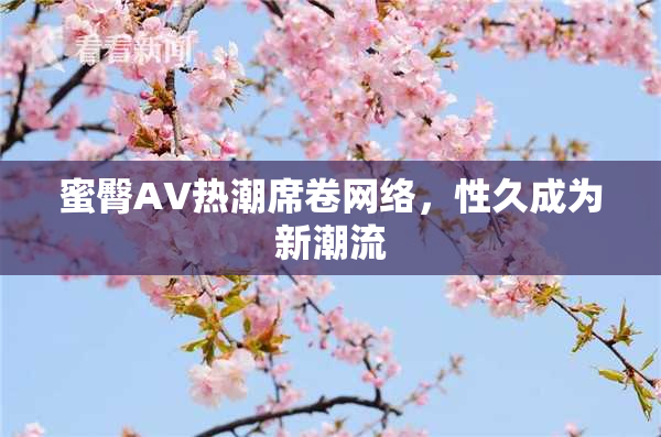 蜜臀AV热潮席卷网络，性久成为新潮流