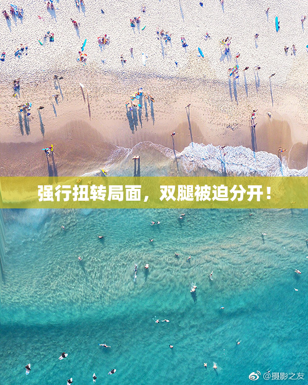 强行扭转局面，双腿被迫分开！
