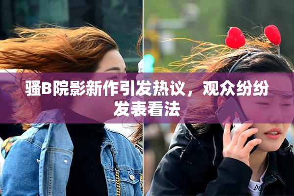 骚B院影新作引发热议，观众纷纷发表看法