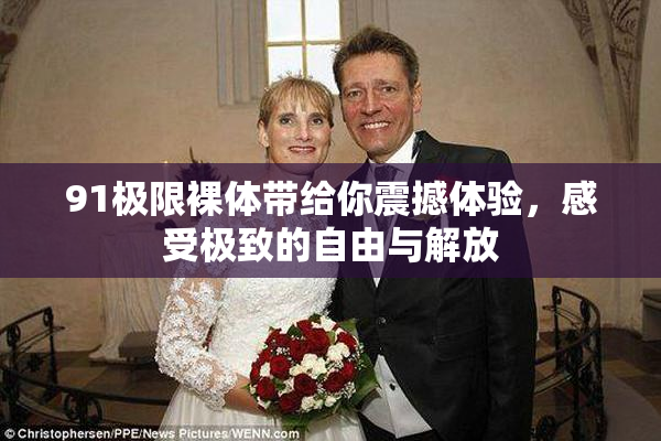 91极限裸体带给你震撼体验，感受极致的自由与解放