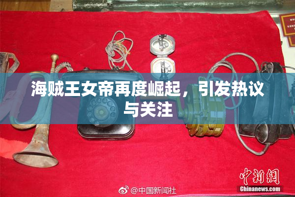 海贼王女帝再度崛起，引发热议与关注
