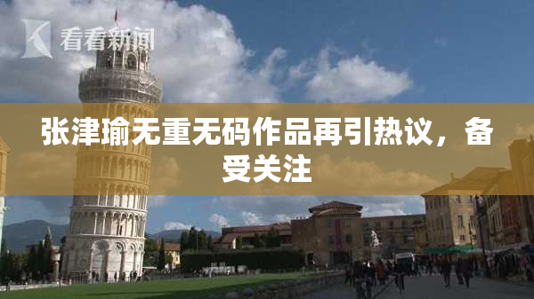 张津瑜无重无码作品再引热议，备受关注
