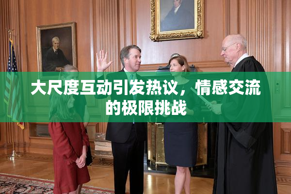 大尺度互动引发热议，情感交流的极限挑战