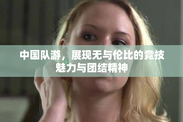 中国队游，展现无与伦比的竞技魅力与团结精神