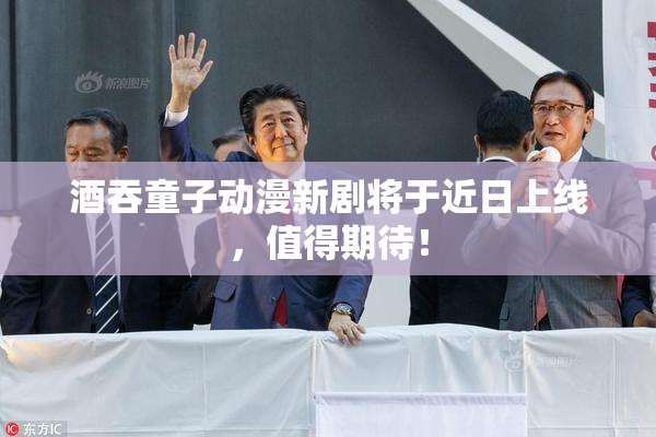 酒吞童子动漫新剧将于近日上线，值得期待！