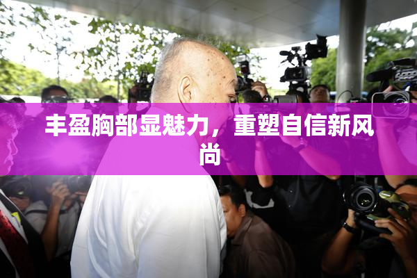 丰盈胸部显魅力，重塑自信新风尚