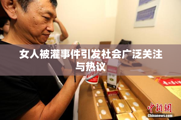 女人被灌事件引发社会广泛关注与热议