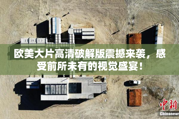 欧美大片高清破解版震撼来袭，感受前所未有的视觉盛宴！