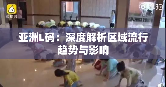 亚洲L码：深度解析区域流行趋势与影响