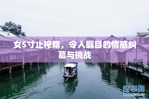女S寸止榨精，令人瞩目的情感纠葛与挑战