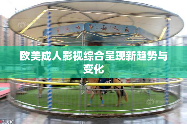 欧美成人影视综合呈现新趋势与变化