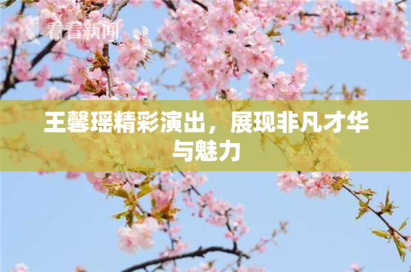 王馨瑶精彩演出，展现非凡才华与魅力