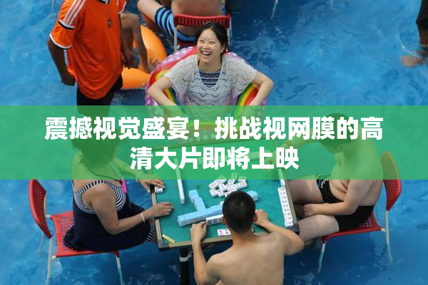 震撼视觉盛宴！挑战视网膜的高清大片即将上映