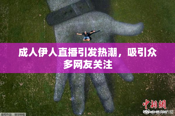 成人伊人直播引发热潮，吸引众多网友关注