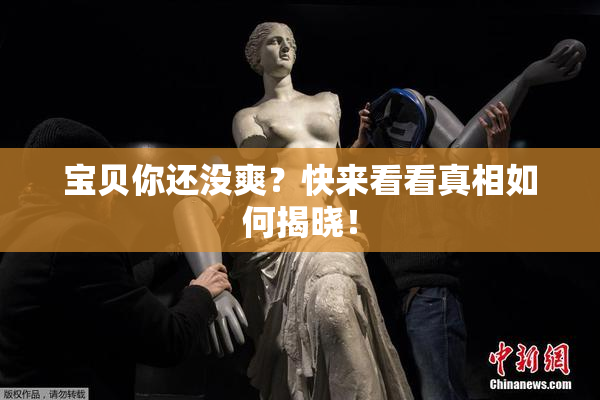 宝贝你还没爽？快来看看真相如何揭晓！